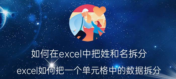 如何在excel中把姓和名拆分 excel如何把一个单元格中的数据拆分？